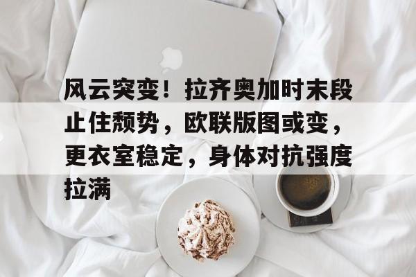 开云体育在线平台-包含风云突变！拉齐奥加时末段止住颓势，欧联版图或变，更衣室稳定，身体对抗强度拉满的词条
