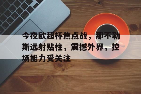 Kaiyun体育官网-今夜欧超杯焦点战，那不勒斯远射贴柱，震撼外界，控场能力受关注(speakhighlyof用法)