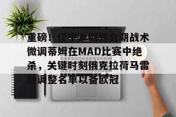 KAIYUN SPORTS官网-关于重磅！辽宁本钢转会期战术微调蒂姆在MAD比赛中绝杀，关键时刻俄克拉荷马雷霆调整名单以备欧冠的信息